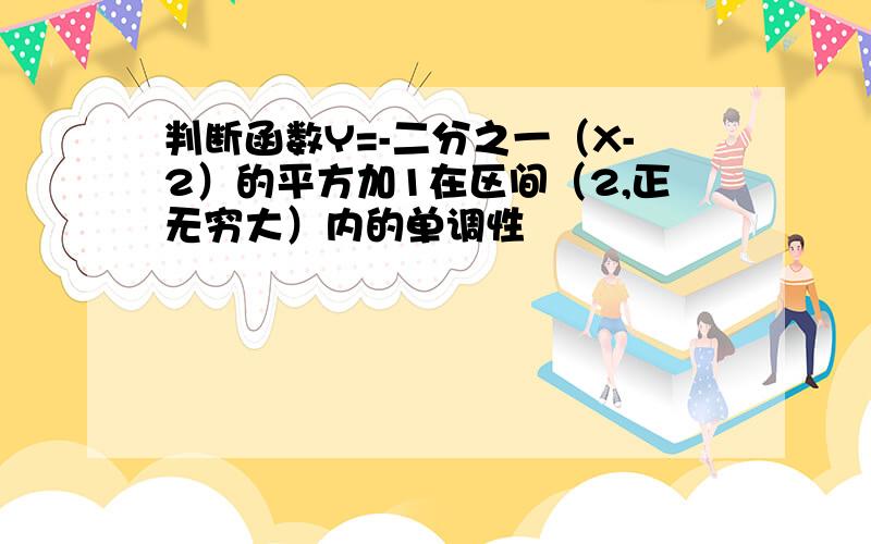 判断函数Y=-二分之一（X-2）的平方加1在区间（2,正无穷大）内的单调性