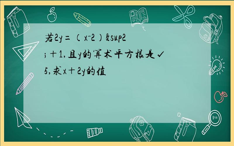 若2y=（x－2）²＋1,且y的算术平方根是√5,求x＋2y的值