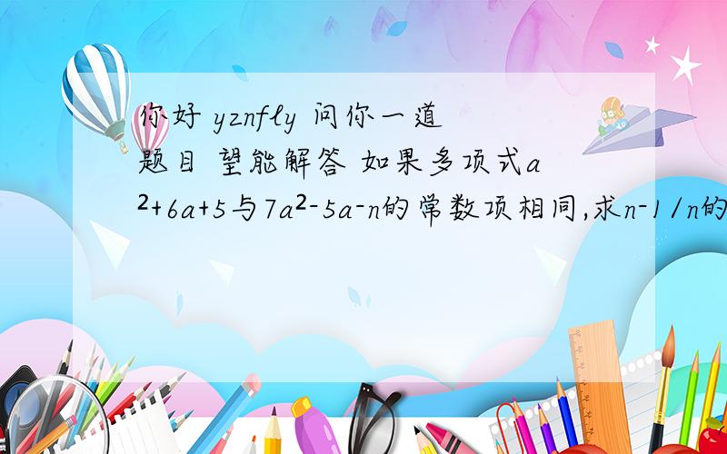 你好 yznfly 问你一道题目 望能解答 如果多项式a²+6a+5与7a²-5a-n的常数项相同,求n-1/n的值.