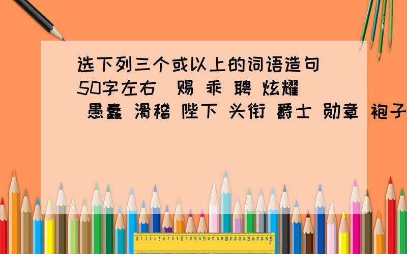 选下列三个或以上的词语造句（50字左右）赐 乖 聘 炫耀 愚蠢 滑稽 陛下 头衔 爵士 勋章 袍子 不可救药 骇人听闻 随声附和