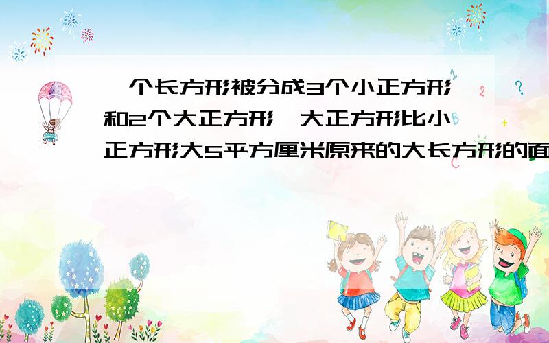 一个长方形被分成3个小正方形和2个大正方形,大正方形比小正方形大5平方厘米原来的大长方形的面积是多少?一个长方形被分成3个小正方形和2个大正方形,每个大正方形比小正方形大5平方厘