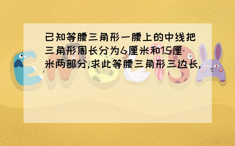 已知等腰三角形一腰上的中线把三角形周长分为6厘米和15厘米两部分,求此等腰三角形三边长,