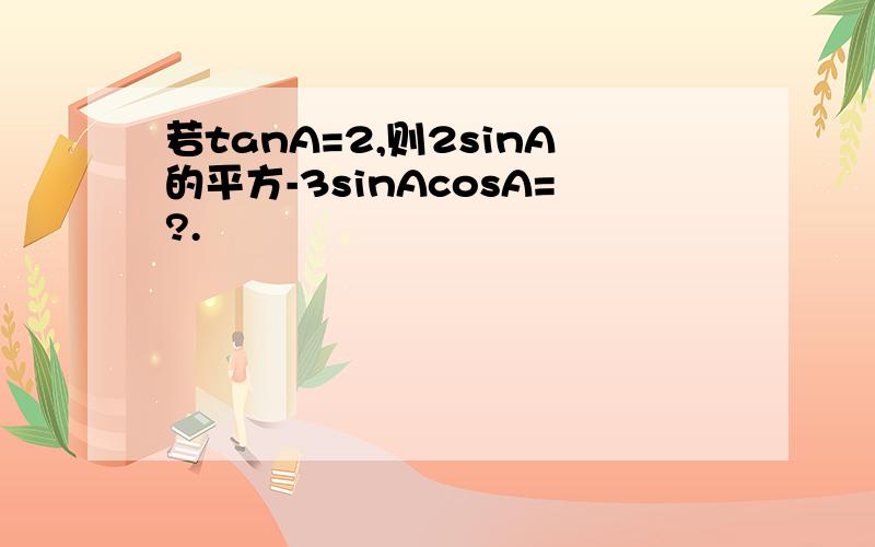 若tanA=2,则2sinA的平方-3sinAcosA=?.