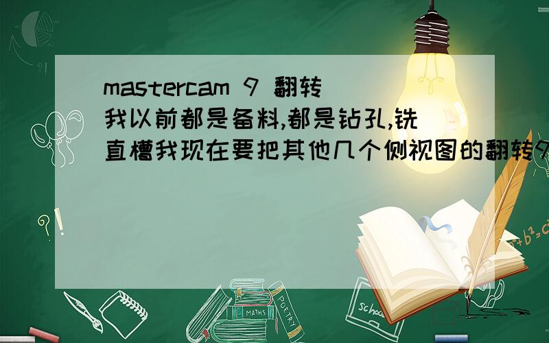 mastercam 9 翻转我以前都是备料,都是钻孔,铣直槽我现在要把其他几个侧视图的翻转90度立起来,然后怎样把侧视图上的曲线平移到俯视图上接起来,搞曲面加工.求mastercam9 的具体操作步骤.