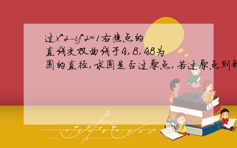 过x^2-y^2=1右焦点的直线交双曲线于A,B,AB为圆的直径,求圆是否过原点,若过原点则斜率K为多少?