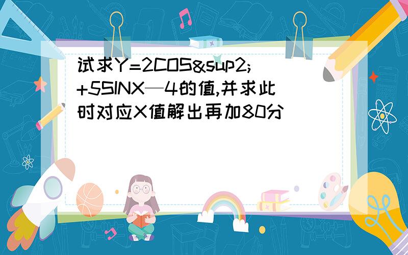 试求Y=2COS²+5SINX—4的值,并求此时对应X值解出再加80分