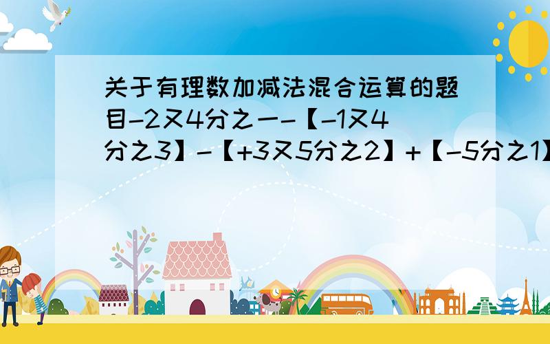 关于有理数加减法混合运算的题目-2又4分之一-【-1又4分之3】-【+3又5分之2】+【-5分之1】