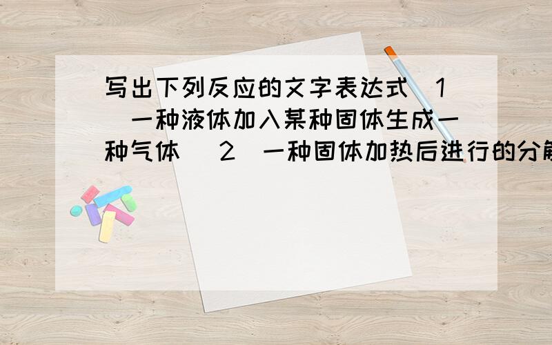 写出下列反应的文字表达式（1）一种液体加入某种固体生成一种气体 （2）一种固体加热后进行的分解反应 （3）有刺激性气体生成的氧化反应 （4）反应冒白烟的化合反应