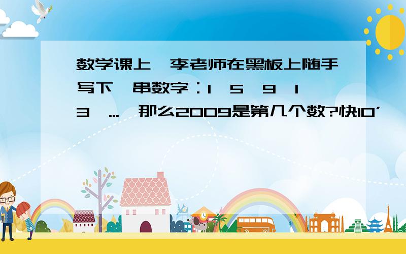 数学课上,李老师在黑板上随手写下一串数字：1,5,9,13,...,那么2009是第几个数?快10’