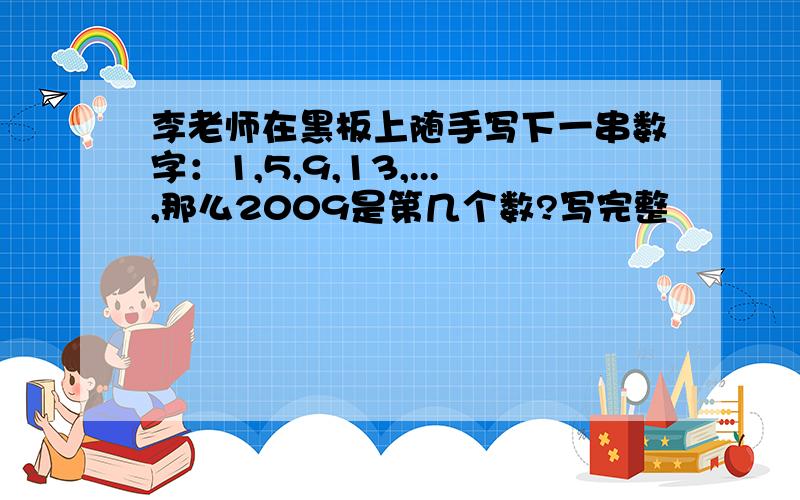 李老师在黑板上随手写下一串数字：1,5,9,13,...,那么2009是第几个数?写完整