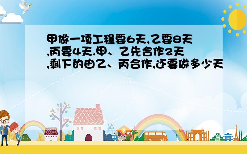 甲做一项工程要6天,乙要8天,丙要4天.甲、乙先合作2天,剩下的由乙、丙合作,还要做多少天