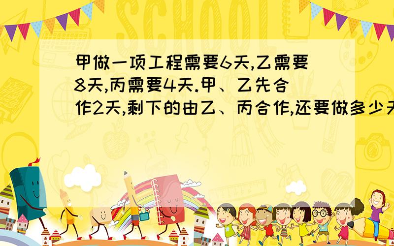 甲做一项工程需要6天,乙需要8天,丙需要4天.甲、乙先合作2天,剩下的由乙、丙合作,还要做多少天?