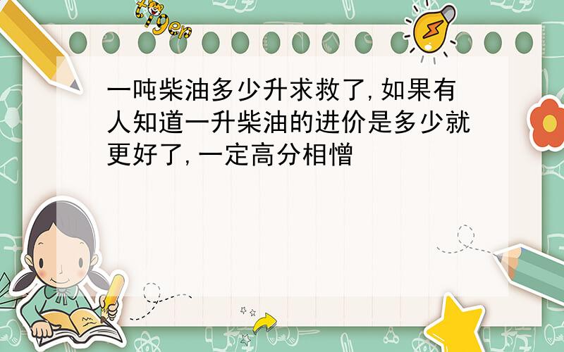 一吨柴油多少升求救了,如果有人知道一升柴油的进价是多少就更好了,一定高分相憎