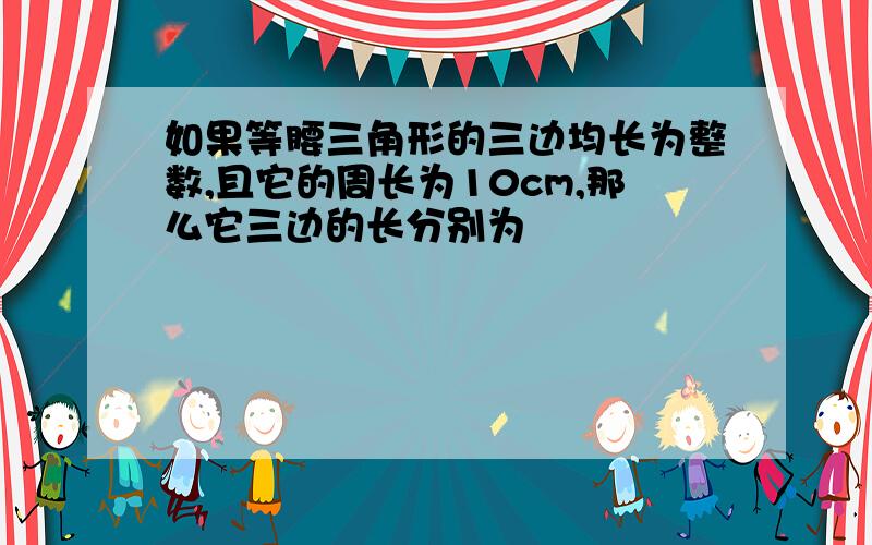 如果等腰三角形的三边均长为整数,且它的周长为10cm,那么它三边的长分别为