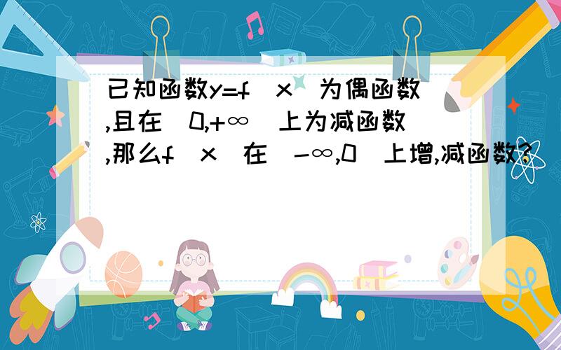 已知函数y=f(x)为偶函数,且在（0,+∞）上为减函数,那么f(x)在（-∞,0）上增,减函数?