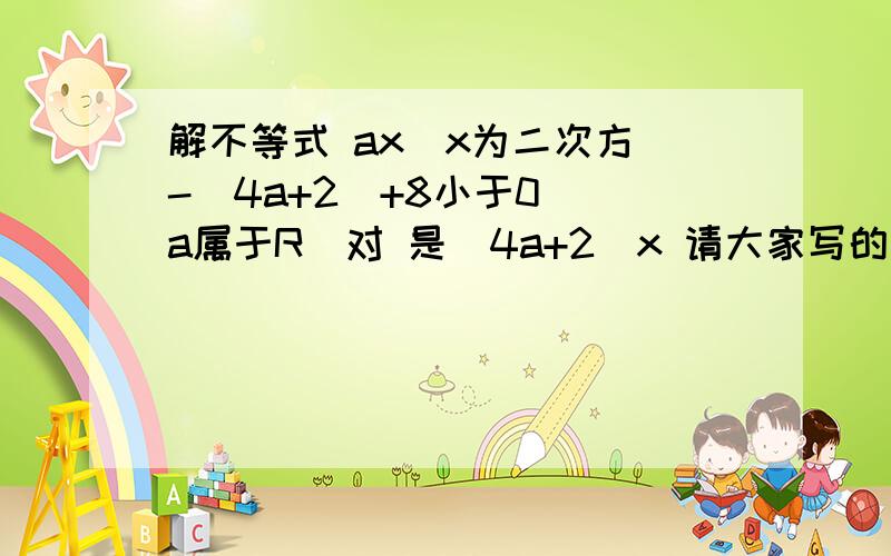 解不等式 ax(x为二次方)-(4a+2)+8小于0 (a属于R)对 是(4a+2)x 请大家写的明白点