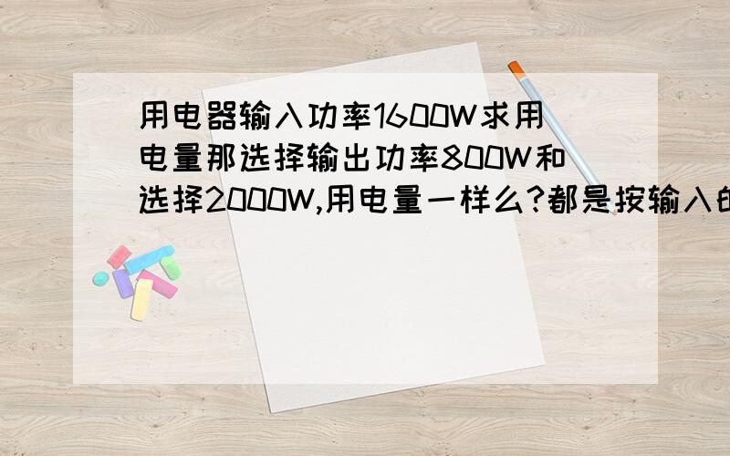 用电器输入功率1600W求用电量那选择输出功率800W和选择2000W,用电量一样么?都是按输入的1600W来计算的?