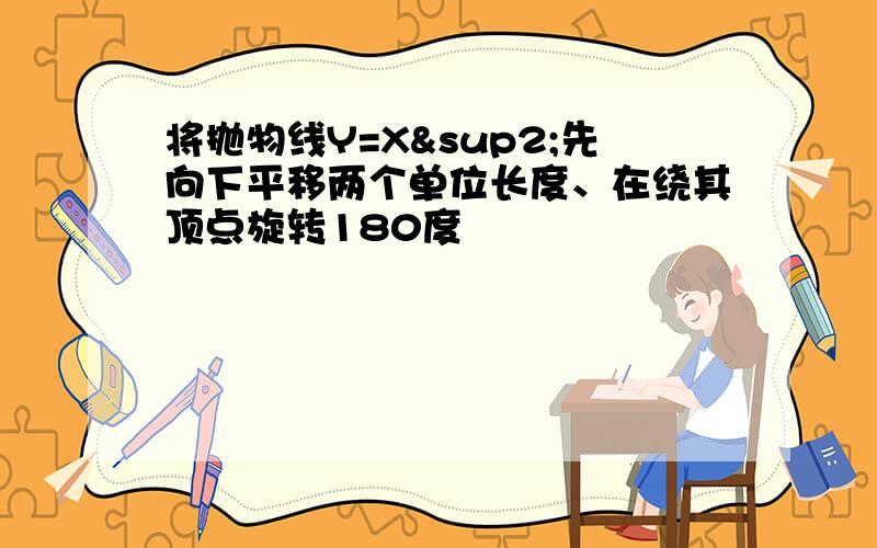 将抛物线Y=X²先向下平移两个单位长度、在绕其顶点旋转180度