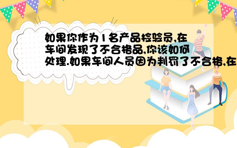 如果你作为1名产品检验员,在车间发现了不合格品,你该如何处理.如果车间人员因为判罚了不合格,在言语上······