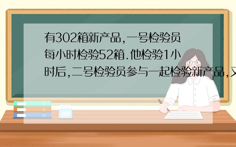 有302箱新产品,一号检验员每小时检验52箱.他检验1小时后,二号检验员参与一起检验新产品,又用了2.5全部检验完.二号检验员每小时检验多少?（注：用方程解,不要写连等式!）