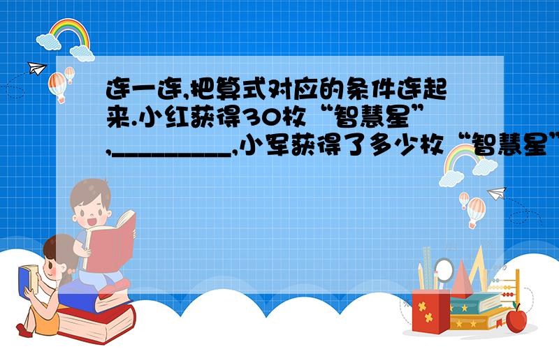 连一连,把算式对应的条件连起来.小红获得30枚“智慧星”,_________,小军获得了多少枚“智慧星”?30×5分之1 小军比小红多获得5分之一30×（1+5分之1） 小军获得的是小红的5分之130÷（1+5分之一