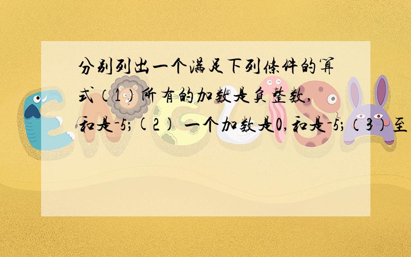 分别列出一个满足下列条件的算式（1）所有的加数是负整数,和是-5；(2) 一个加数是0,和是-5；（3）至少有一个加数是正整数,和是-5.