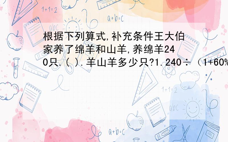 根据下列算式,补充条件王大伯家养了绵羊和山羊,养绵羊240只.( ).羊山羊多少只?1.240÷（1+60%）   2.  240÷（1-60%） 3.    240×（1+60%）