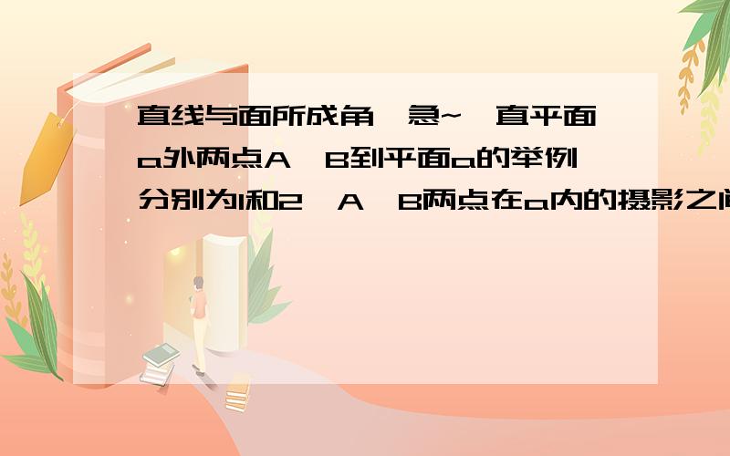 直线与面所成角、急~一直平面a外两点A、B到平面a的举例分别为1和2,A、B两点在a内的摄影之间的距离为根号3,求直线AB和平面a所成的角