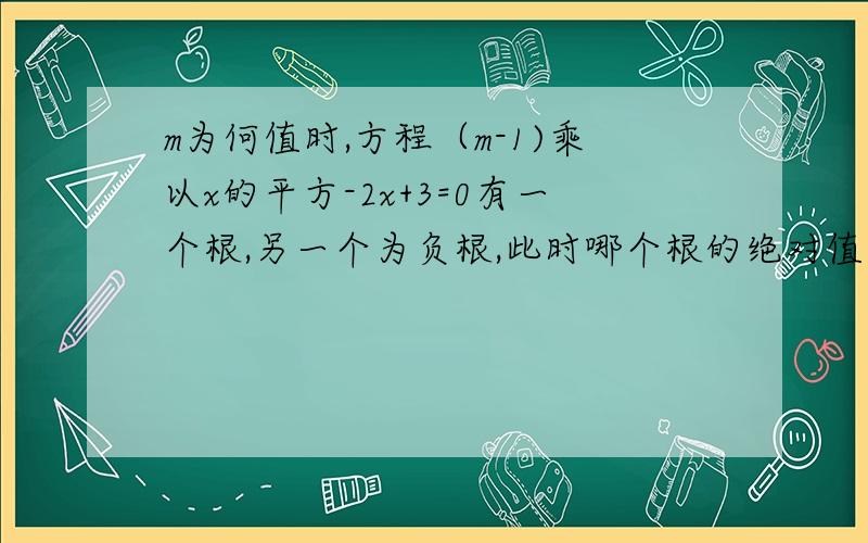 m为何值时,方程（m-1)乘以x的平方-2x+3=0有一个根,另一个为负根,此时哪个根的绝对值大?