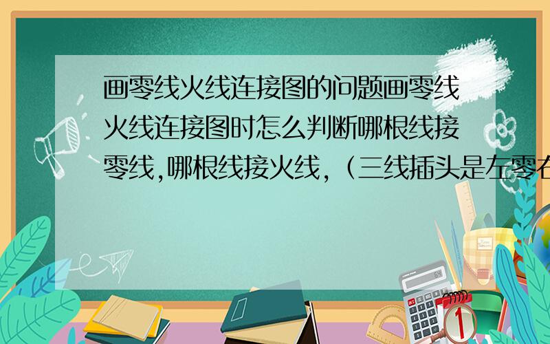 画零线火线连接图的问题画零线火线连接图时怎么判断哪根线接零线,哪根线接火线,（三线插头是左零右火中接地,双线是左零右火,这个已知）,但电器该怎么连进电路,有什么好记的诀窍吗