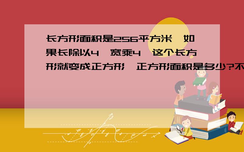 长方形面积是256平方米,如果长除以4,宽乘4,这个长方形就变成正方形,正方形面积是多少?不要用方程求解.