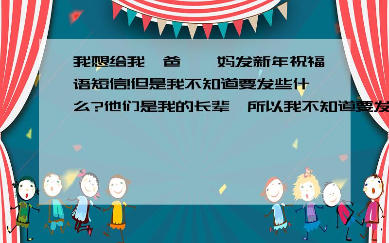 我想给我幺爸、幺妈发新年祝福语短信!但是我不知道要发些什么?他们是我的长辈,所以我不知道要发什么样的祝福语才觉得好听尊敬等,因为他们对我很好所以我不想给他们发些废话般的语言