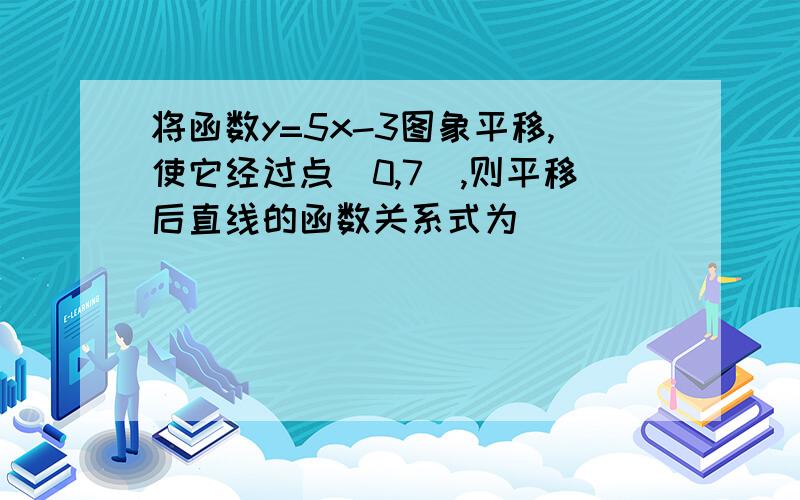 将函数y=5x-3图象平移,使它经过点(0,7),则平移后直线的函数关系式为