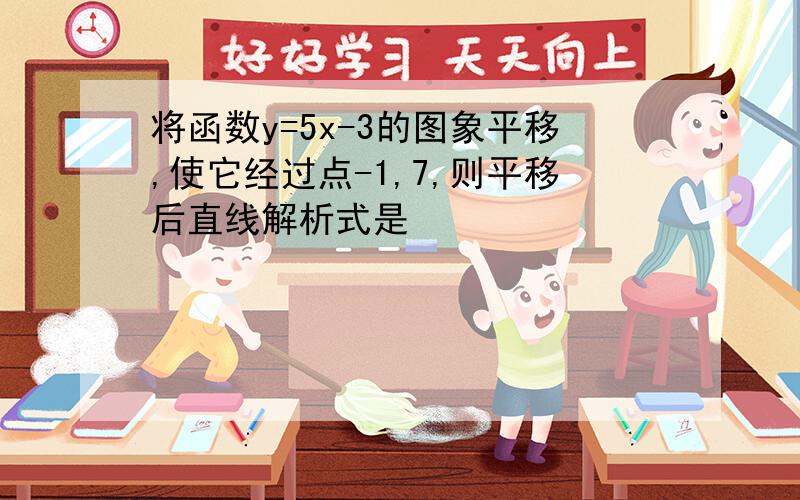 将函数y=5x-3的图象平移,使它经过点-1,7,则平移后直线解析式是