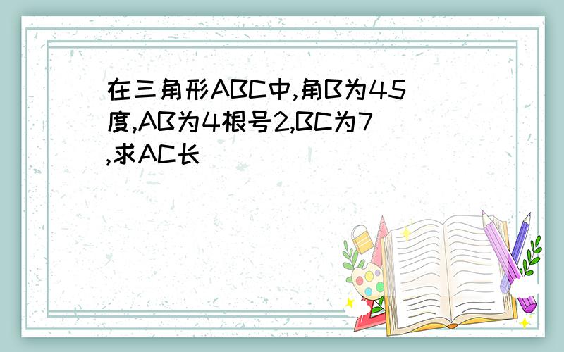 在三角形ABC中,角B为45度,AB为4根号2,BC为7,求AC长