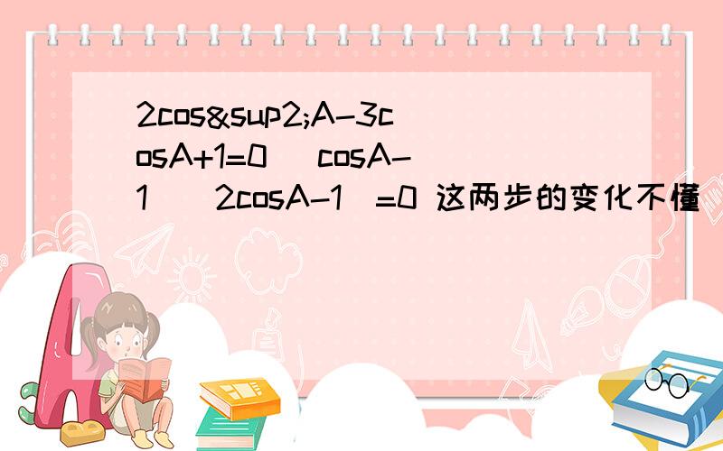 2cos²A-3cosA+1=0 (cosA-1)(2cosA-1)=0 这两步的变化不懂