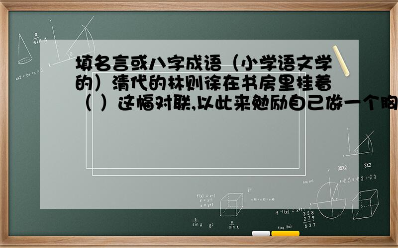 填名言或八字成语（小学语文学的）清代的林则徐在书房里挂着（ ）这幅对联,以此来勉励自己做一个胸怀宽广、为人正直、大公无私的清官.