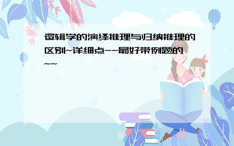 逻辑学的演绎推理与归纳推理的区别~详细点~~最好带例题的~~