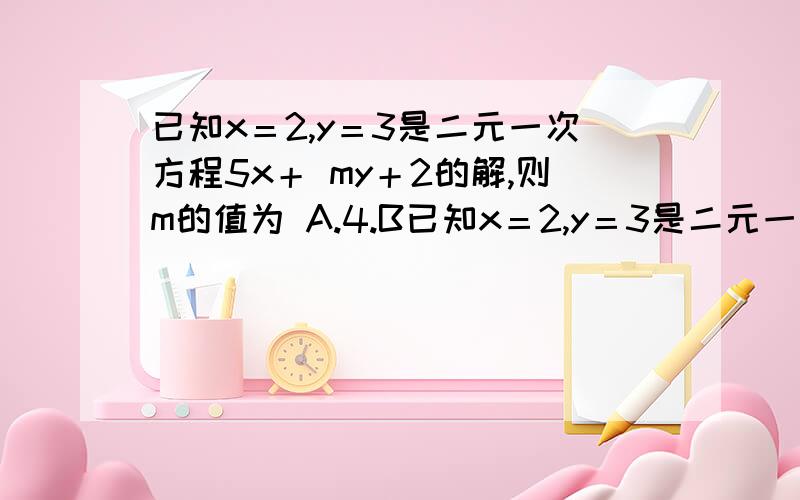 已知x＝2,y＝3是二元一次方程5x＋ my＋2的解,则m的值为 A.4.B已知x＝2,y＝3是二元一次方程5x＋ my＋2的解,则m的值为 A.4.B.－4.C.8／3.D－8／3