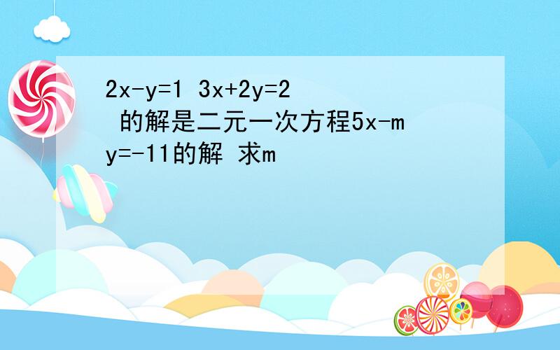 2x-y=1 3x+2y=2 的解是二元一次方程5x-my=-11的解 求m