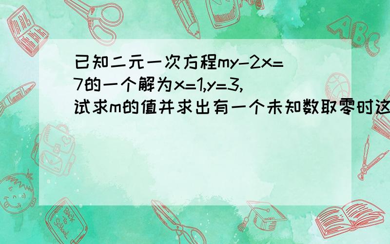 已知二元一次方程my-2x=7的一个解为x=1,y=3,试求m的值并求出有一个未知数取零时这个二元一次方程的两个解这个二元一次方程的两个解