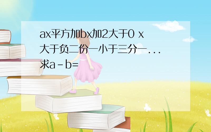 ax平方加bx加2大于0 x大于负二份一小于三分一...求a-b=