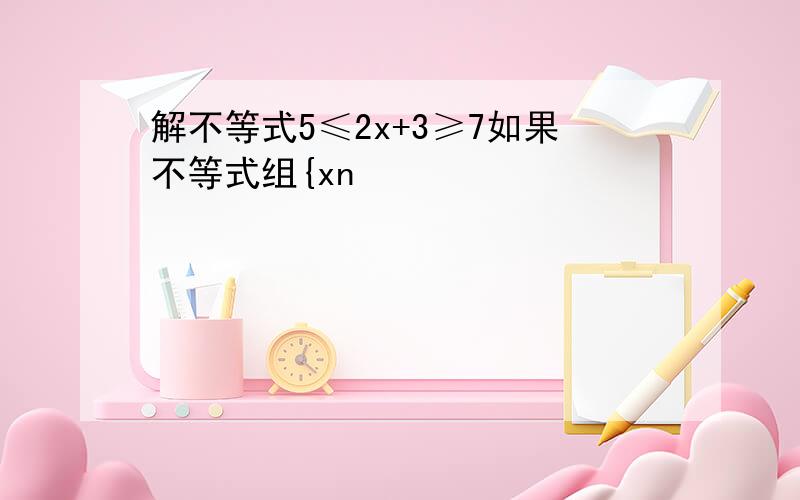 解不等式5≤2x+3≥7如果不等式组{xn