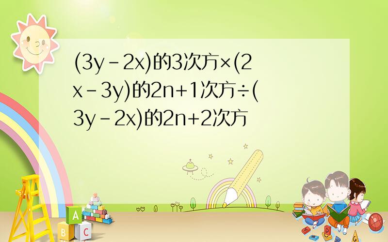 (3y-2x)的3次方×(2x-3y)的2n+1次方÷(3y-2x)的2n+2次方