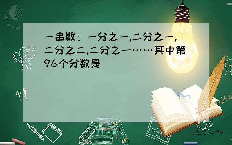 一串数：一分之一,二分之一,二分之二,二分之一……其中第96个分数是