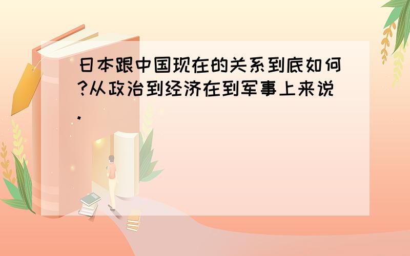 日本跟中国现在的关系到底如何?从政治到经济在到军事上来说.