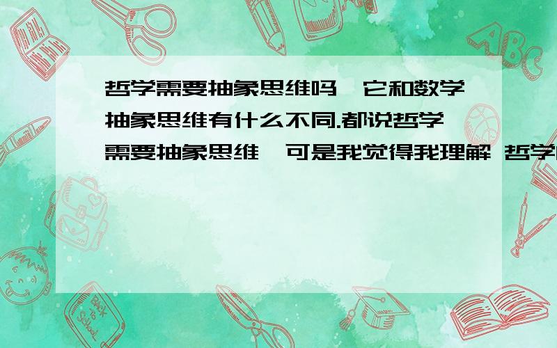 哲学需要抽象思维吗,它和数学抽象思维有什么不同.都说哲学需要抽象思维,可是我觉得我理解 哲学的东西特别容易,搞数学就没有那么得心应手.顺便说下,我学习了高等数学后在学习了函数的