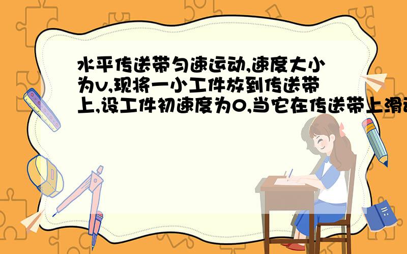 水平传送带匀速运动,速度大小为v,现将一小工件放到传送带上,设工件初速度为0,当它在传送带上滑动一段距离后速度达到v而与传送带保持相对静止.在工件相对传送带滑动的过程中（有摩擦