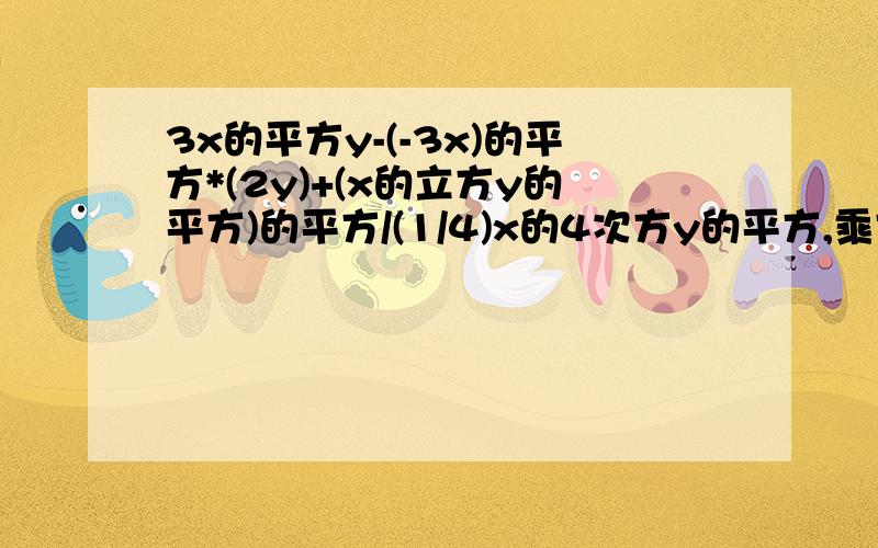 3x的平方y-(-3x)的平方*(2y)+(x的立方y的平方)的平方/(1/4)x的4次方y的平方,乘方和除法运算,急用,