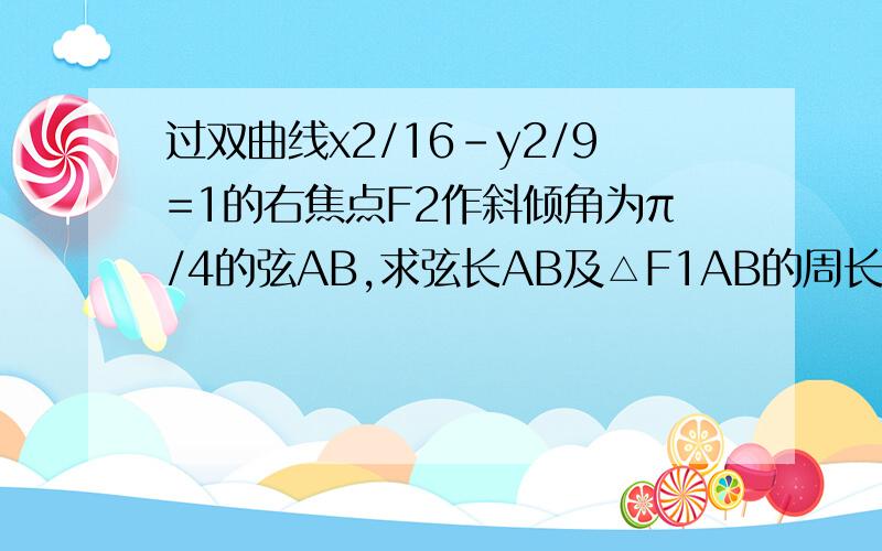 过双曲线x2/16-y2/9=1的右焦点F2作斜倾角为π/4的弦AB,求弦长AB及△F1AB的周长